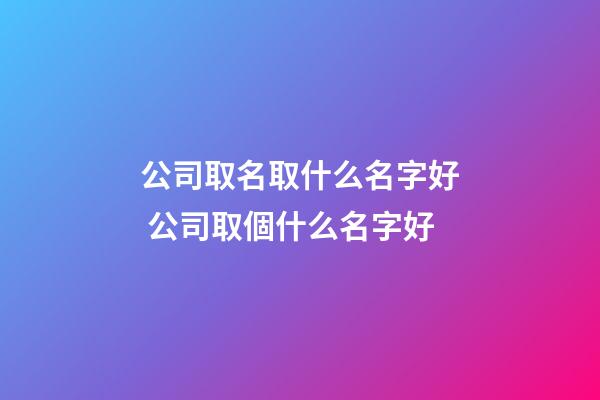 公司取名取什么名字好 公司取個什么名字好-第1張-公司起名-玄機派